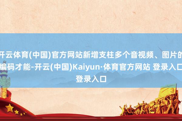 开云体育(中国)官方网站新增支柱多个音视频、图片的编码才能-开云(中国)Kaiyun·体育官方网站 登录入口