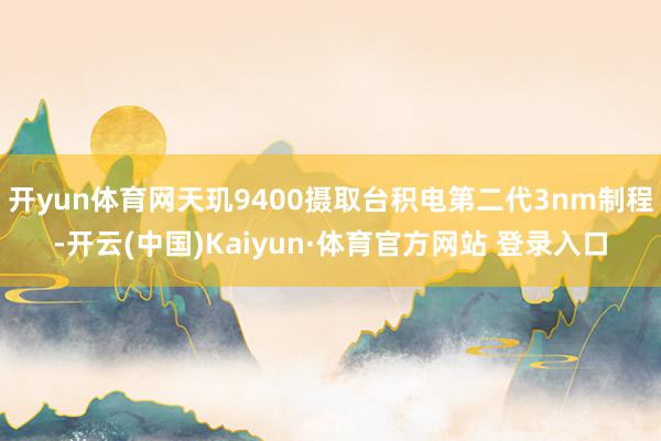 开yun体育网天玑9400摄取台积电第二代3nm制程-开云(中国)Kaiyun·体育官方网站 登录入口