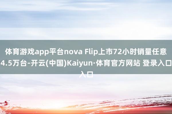 体育游戏app平台nova Flip上市72小时销量任意4.5万台-开云(中国)Kaiyun·体育官方网站 登录入口