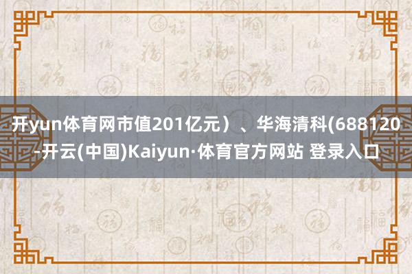 开yun体育网市值201亿元）、华海清科(688120-开云(中国)Kaiyun·体育官方网站 登录入口