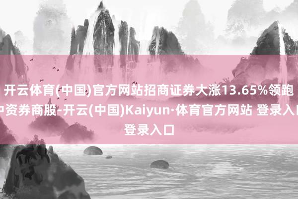 开云体育(中国)官方网站招商证券大涨13.65%领跑中资券商股-开云(中国)Kaiyun·体育官方网站 登录入口