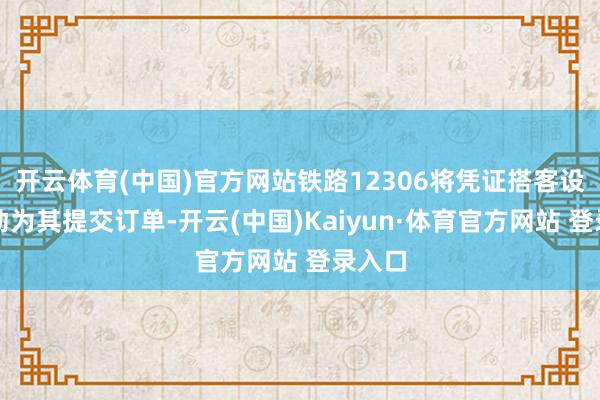 开云体育(中国)官方网站铁路12306将凭证搭客设定自动为其提交订单-开云(中国)Kaiyun·体育官方网站 登录入口