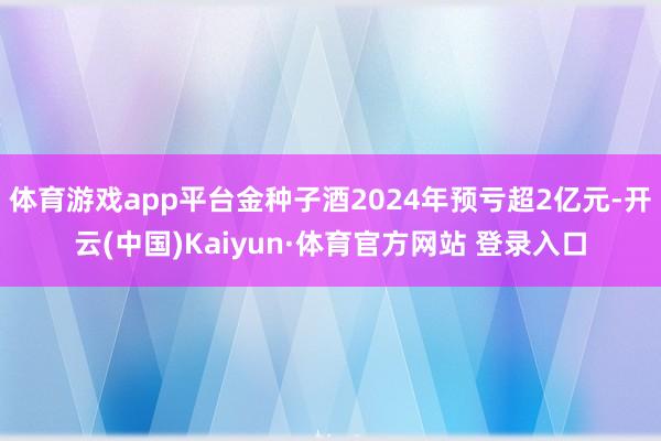 体育游戏app平台金种子酒2024年预亏超2亿元-开云(中国)Kaiyun·体育官方网站 登录入口