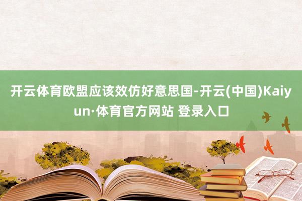 开云体育欧盟应该效仿好意思国-开云(中国)Kaiyun·体育官方网站 登录入口