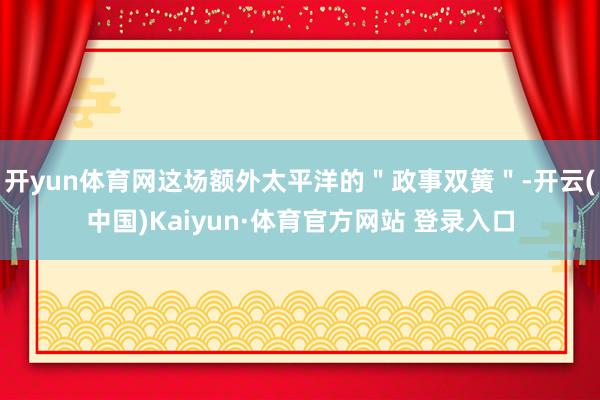 开yun体育网这场额外太平洋的＂政事双簧＂-开云(中国)Kaiyun·体育官方网站 登录入口