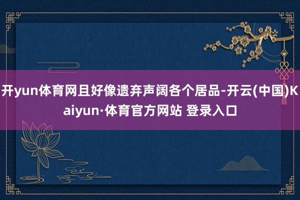 开yun体育网且好像遗弃声阔各个居品-开云(中国)Kaiyun·体育官方网站 登录入口