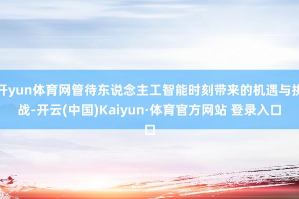 开yun体育网管待东说念主工智能时刻带来的机遇与挑战-开云(中国)Kaiyun·体育官方网站 登录入口