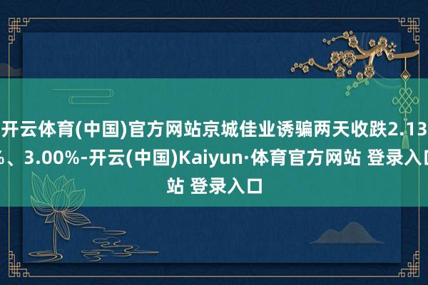 开云体育(中国)官方网站京城佳业诱骗两天收跌2.13%、3.00%-开云(中国)Kaiyun·体育官方网站 登录入口